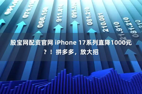 股宝网配资官网 iPhone 17系列直降1000元？！拼多多，放大招