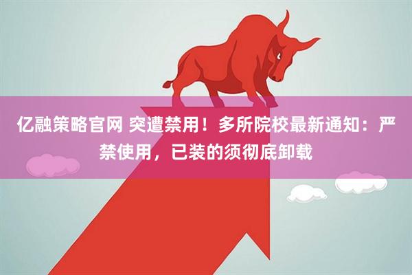 亿融策略官网 突遭禁用！多所院校最新通知：严禁使用，已装的须彻底卸载