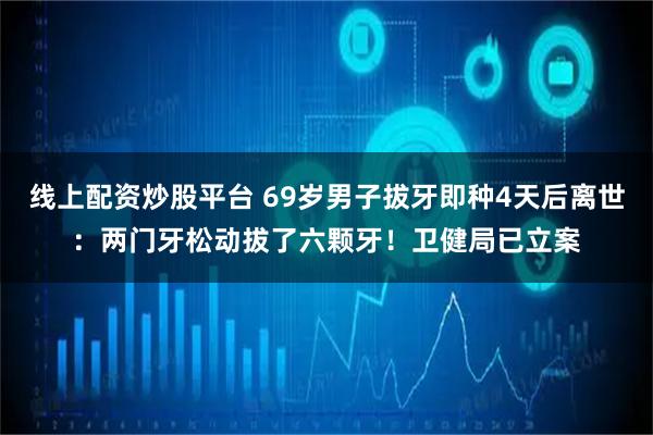 线上配资炒股平台 69岁男子拔牙即种4天后离世:两门牙松动拔了六颗牙!卫健局已立案