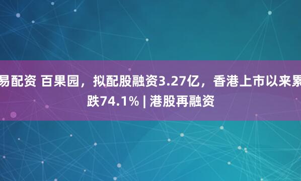 易配资 百果园，拟配股融资3.27亿，香港上市以来累跌74.1% | 港股再融资