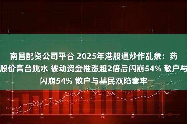 南昌配资公司平台 2025年港股通炒作乱象：药捷安康入通后股价高台跳水 被动资金推涨超2倍后闪崩54% 散户与基民双陷套牢