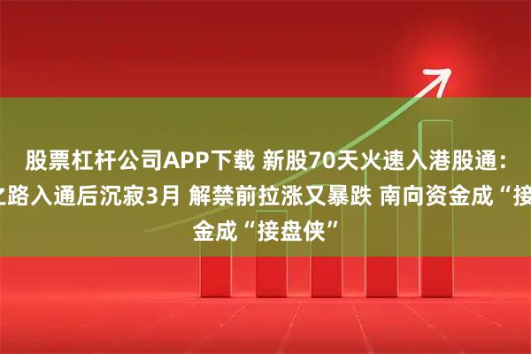 股票杠杆公司APP下载 新股70天火速入港股通：健康之路入通后沉寂3月 解禁前拉涨又暴跌 南向资金成“接盘侠”