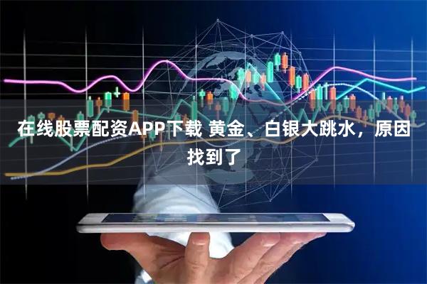 在线股票配资APP下载 黄金、白银大跳水，原因找到了