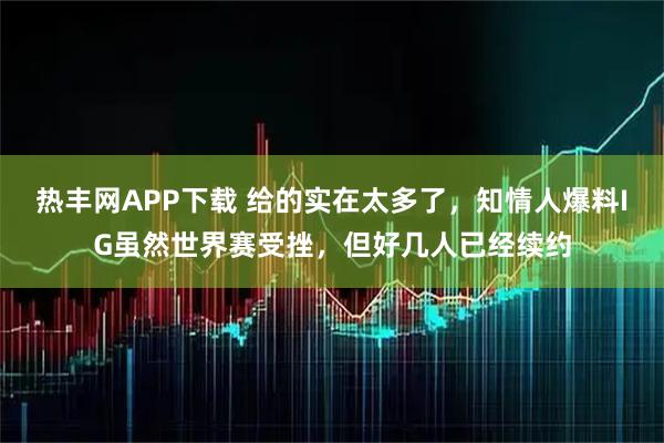 热丰网APP下载 给的实在太多了,知情人爆料IG虽然世界赛受挫,但好几人已经续约