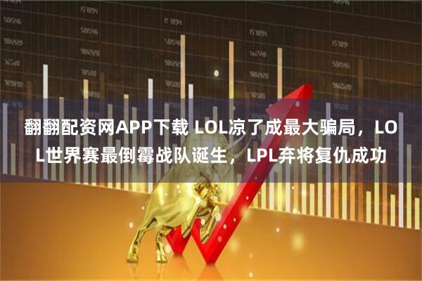 翻翻配资网APP下载 LOL凉了成最大骗局,LOL世界赛最倒霉战队诞生,LPL弃将复仇成功