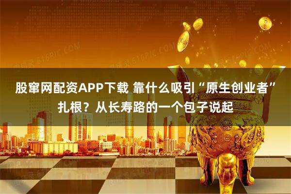 股窜网配资APP下载 靠什么吸引“原生创业者”扎根?从长寿路的一个包子说起