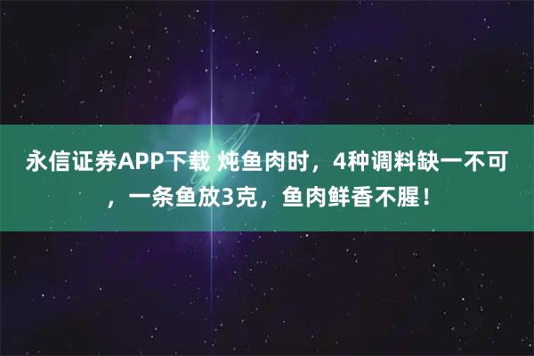 永信证券APP下载 炖鱼肉时，4种调料缺一不可，一条鱼放3克，鱼肉鲜香不腥！