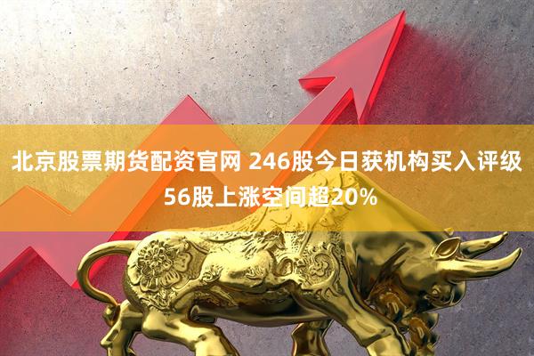 北京股票期货配资官网 246股今日获机构买入评级 56股上涨空间超20%