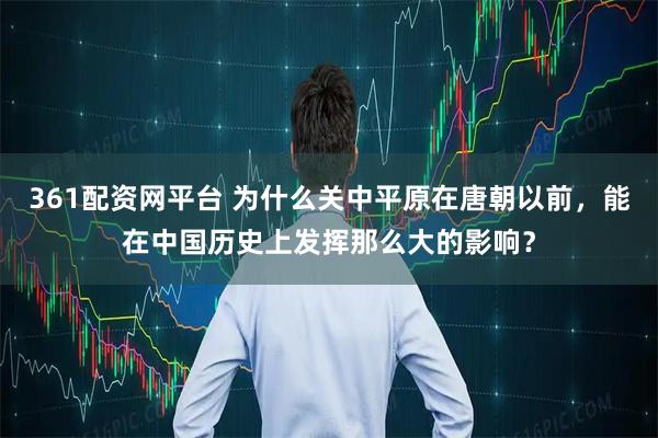 361配资网平台 为什么关中平原在唐朝以前,能在中国历史上发挥那么大的影响?