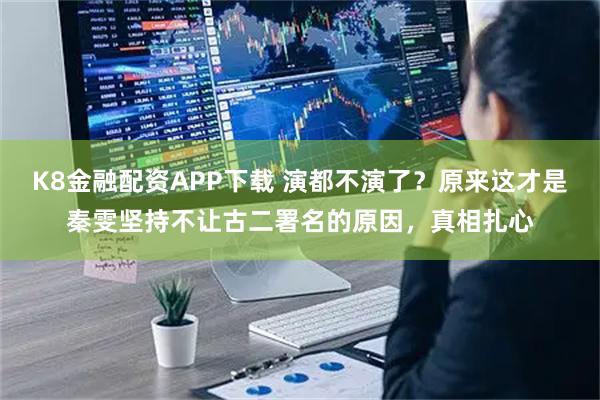 K8金融配资APP下载 演都不演了？原来这才是秦雯坚持不让古二署名的原因，真相扎心