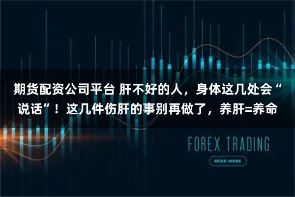 期货配资公司平台 肝不好的人，身体这几处会“说话”！这几件伤肝的事别再做了，养肝=养命