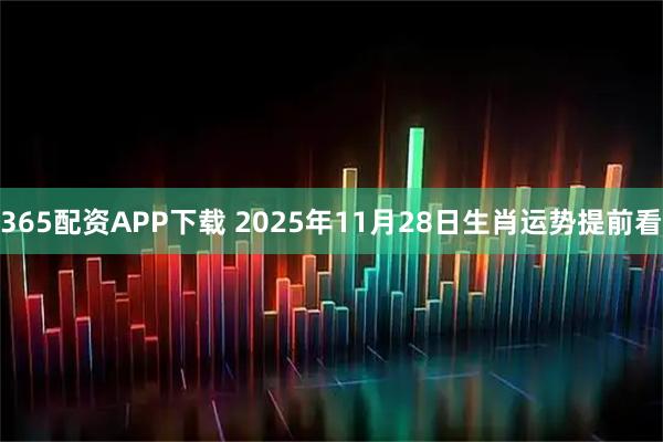 365配资APP下载 2025年11月28日生肖运势提前看