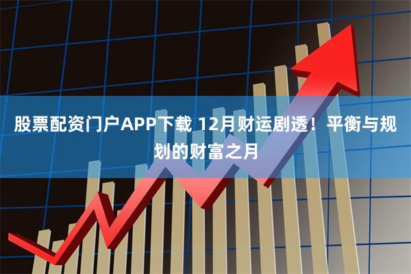 股票配资门户APP下载 12月财运剧透！平衡与规划的财富之月