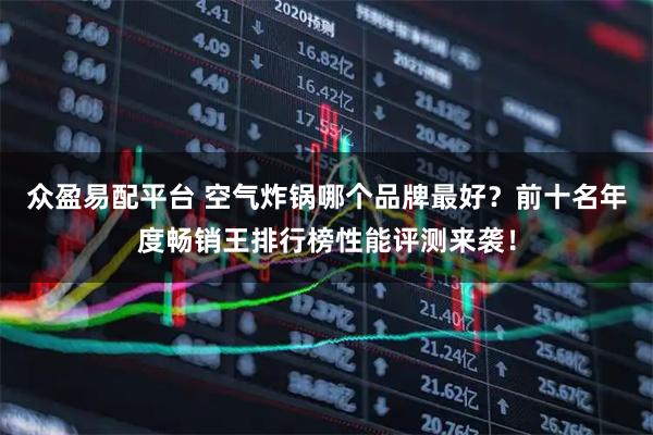 众盈易配平台 空气炸锅哪个品牌最好？前十名年度畅销王排行榜性能评测来袭！