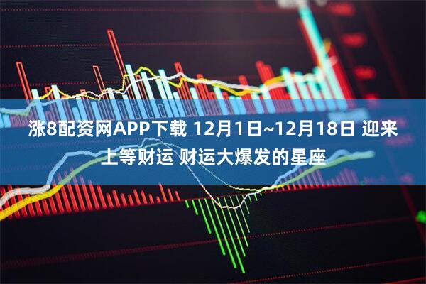 涨8配资网APP下载 12月1日~12月18日 迎来上等财运 财运大爆发的星座