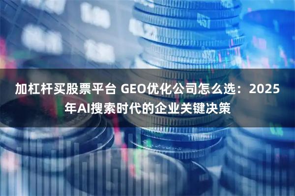 加杠杆买股票平台 GEO优化公司怎么选：2025年AI搜索时代的企业关键决策