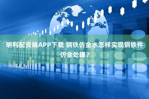 明利配资端APP下载 钢铁仿金水怎样实现钢铁件仿金处理？