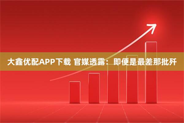 大鑫优配APP下载 官媒透露：即便是最差那批歼