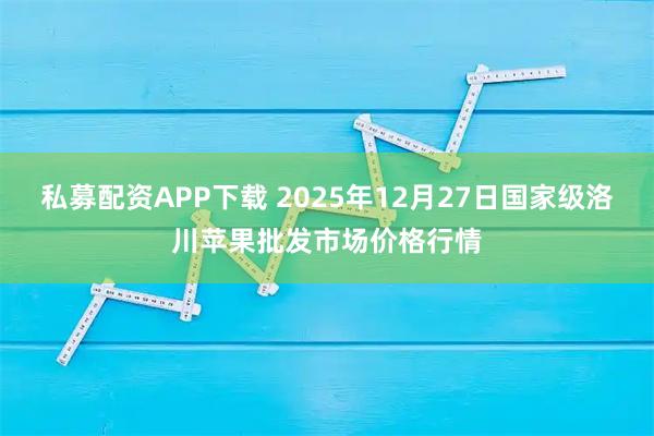私募配资APP下载 2025年12月27日国家级洛川苹果批发市场价格行情
