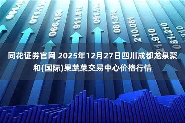同花证券官网 2025年12月27日四川成都龙泉聚和(国际)果蔬菜交易中心价格行情