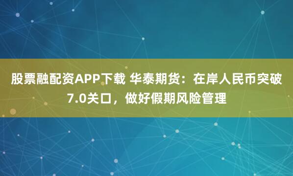 股票融配资APP下载 华泰期货：在岸人民币突破7.0关口，做好假期风险管理