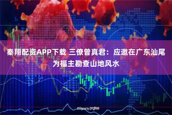 秦翔配资APP下载 三僚曾真君：应邀在广东汕尾为福主勘查山地风水