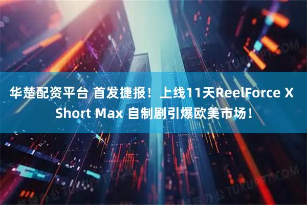 华楚配资平台 首发捷报！上线11天ReelForce X Short Max 自制剧引爆欧美市场！