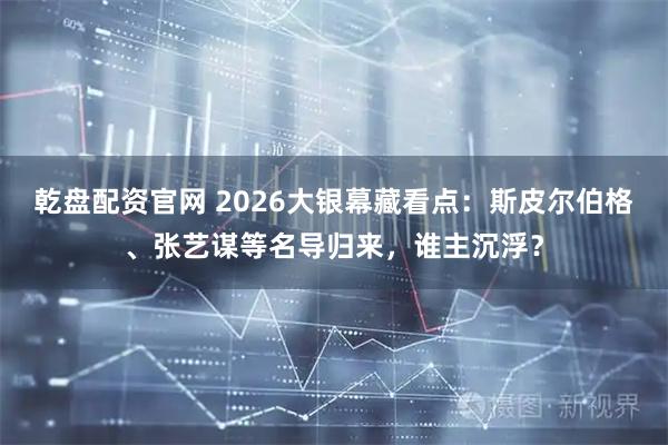 乾盘配资官网 2026大银幕藏看点：斯皮尔伯格、张艺谋等名导归来，谁主沉浮？