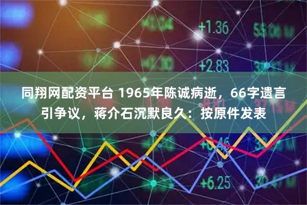 同翔网配资平台 1965年陈诚病逝，66字遗言引争议，蒋介石沉默良久：按原件发表