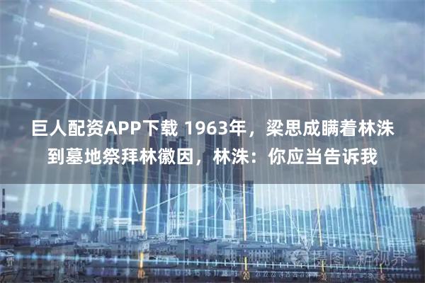 巨人配资APP下载 1963年，梁思成瞒着林洙到墓地祭拜林徽因，林洙：你应当告诉我