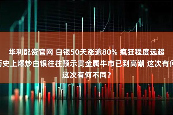 华利配资官网 白银50天涨逾80% 疯狂程度远超黄金 历史上爆炒白银往往预示贵金属牛市已到高潮 这次有何不同？