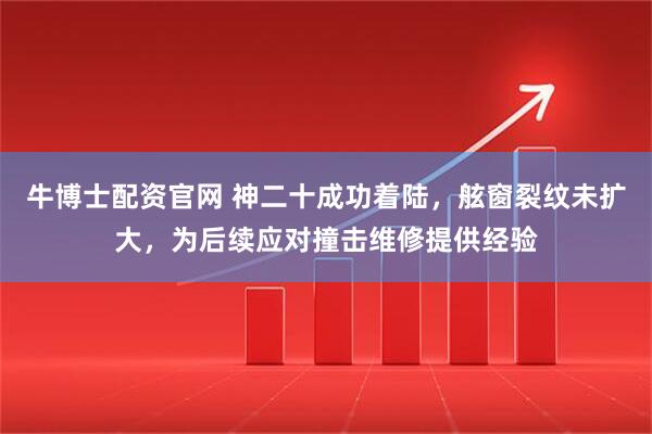 牛博士配资官网 神二十成功着陆，舷窗裂纹未扩大，为后续应对撞击维修提供经验
