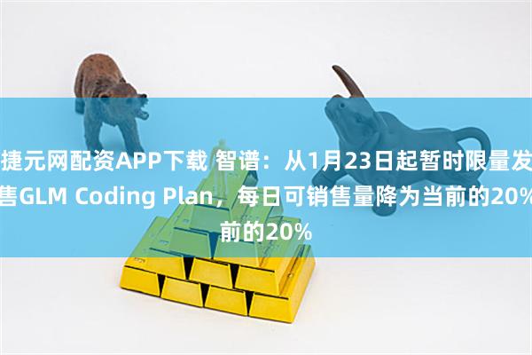 捷元网配资APP下载 智谱：从1月23日起暂时限量发售GLM Coding Plan，每日可销售量降为当前的20%