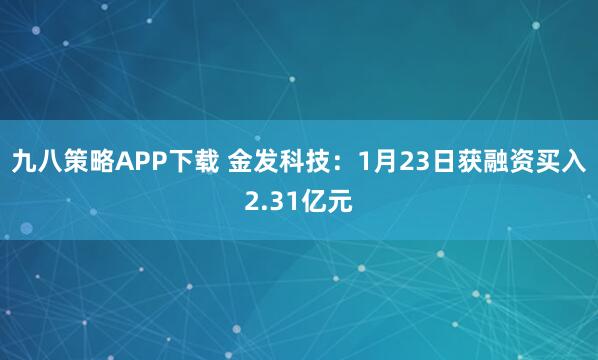 九八策略APP下载 金发科技：1月23日获融资买入2.31亿元