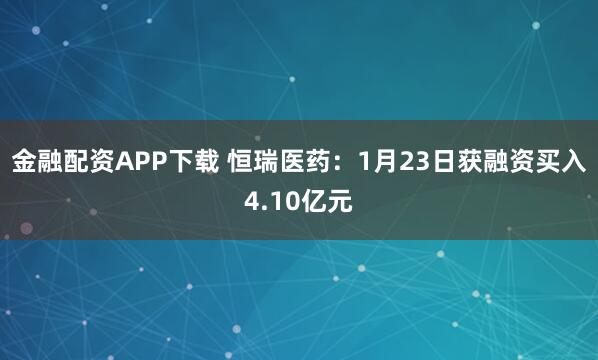 金融配资APP下载 恒瑞医药：1月23日获融资买入4.10亿元