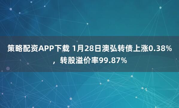 策略配资APP下载 1月28日澳弘转债上涨0.38%，转股溢价率99.87%