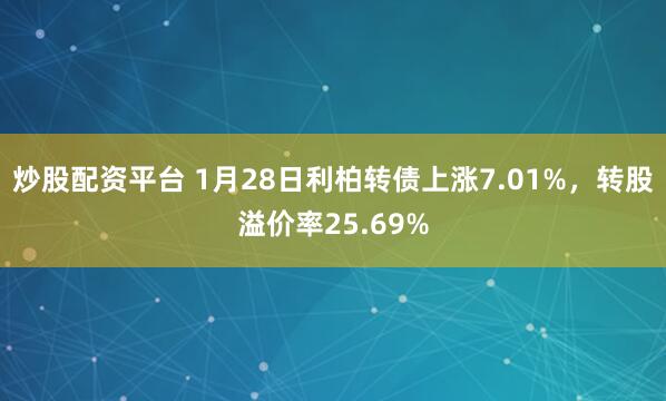 炒股配资平台 1月28日利柏转债上涨7.01%，转股溢价率25.69%
