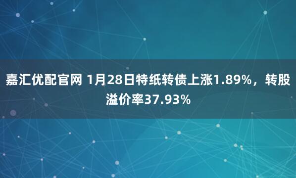 嘉汇优配官网 1月28日特纸转债上涨1.89%，转股溢价率37.93%