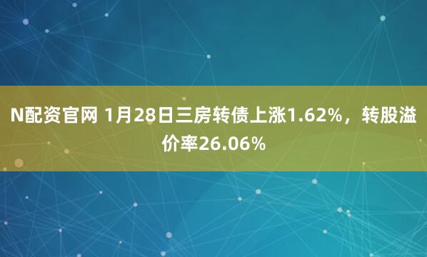 N配资官网 1月28日三房转债上涨1.62%，转股溢价率26.06%