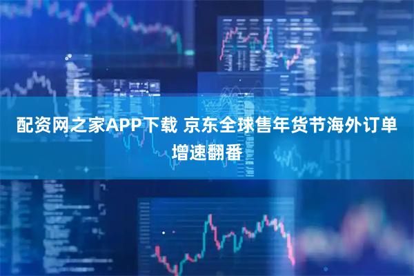 配资网之家APP下载 京东全球售年货节海外订单增速翻番