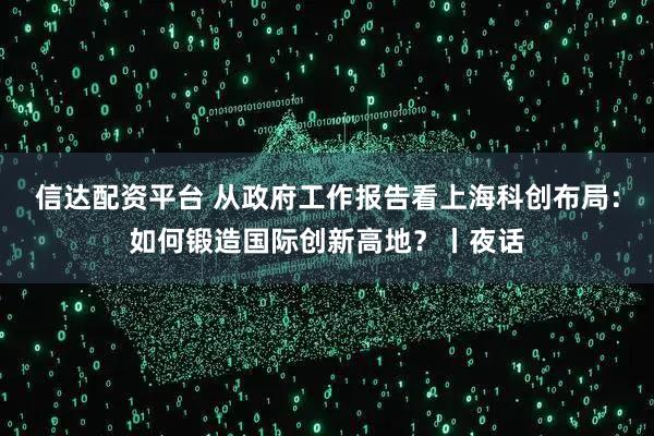 信达配资平台 从政府工作报告看上海科创布局：如何锻造国际创新高地？丨夜话
