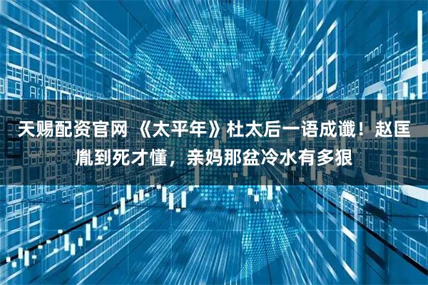 天赐配资官网 《太平年》杜太后一语成谶！赵匡胤到死才懂，亲妈那盆冷水有多狠
