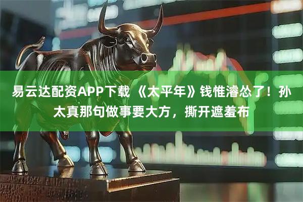 易云达配资APP下载 《太平年》钱惟濬怂了！孙太真那句做事要大方，撕开遮羞布