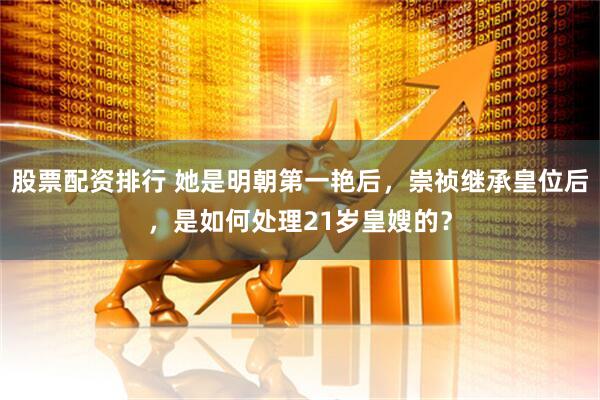 股票配资排行 她是明朝第一艳后，崇祯继承皇位后，是如何处理21岁皇嫂的？