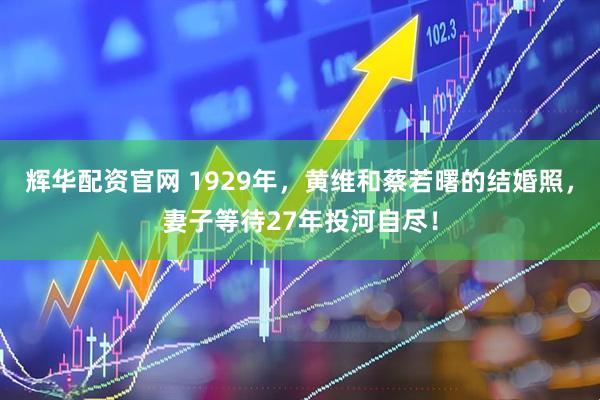 辉华配资官网 1929年，黄维和蔡若曙的结婚照，妻子等待27年投河自尽！