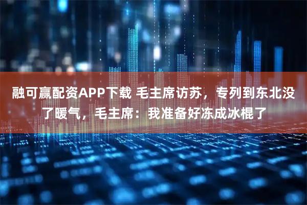 融可赢配资APP下载 毛主席访苏，专列到东北没了暖气，毛主席：我准备好冻成冰棍了