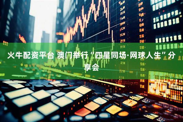 火牛配资平台 澳门举行“四星同场·网球人生”分享会