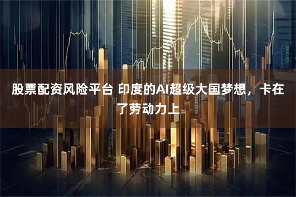 股票配资风险平台 印度的AI超级大国梦想，卡在了劳动力上