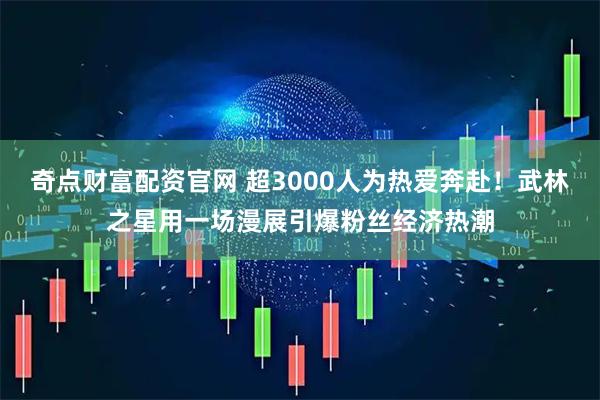 奇点财富配资官网 超3000人为热爱奔赴!武林之星用一场漫展引爆粉丝经济热潮