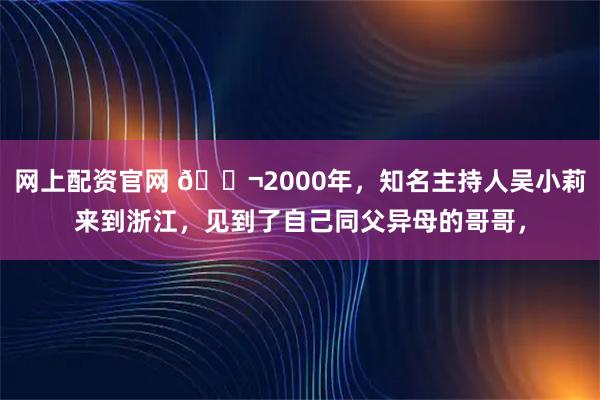 网上配资官网 🌬2000年，知名主持人吴小莉来到浙江，见到了自己同父异母的哥哥，
